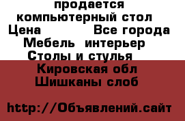 продается компьютерный стол › Цена ­ 1 000 - Все города Мебель, интерьер » Столы и стулья   . Кировская обл.,Шишканы слоб.